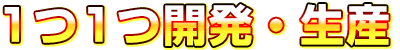 1つ1つ開発・生産