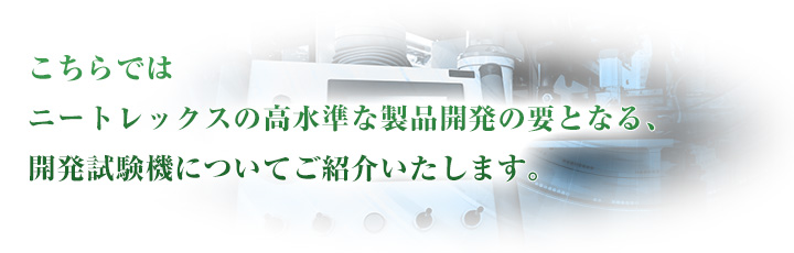 こちらではニートレックスの高水準な製品開発の要となる、 開発試験機についてご紹介いたします。