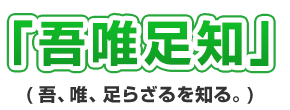 「吾唯足知」(吾、唯、足らざるを知る。)